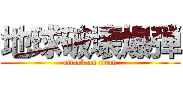 地球破壊爆弾 (attack on titan)