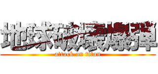地球破壊爆弾 (attack on titan)