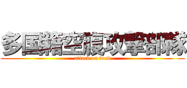 多国籍空腹攻撃部隊 (attack on food)