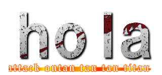 ｈｏｌａ (attack ontan tan tan titan)
