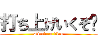 打ち上げいくぞ〜 (attack on titan)