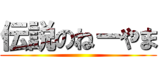 伝説のねーやま ()