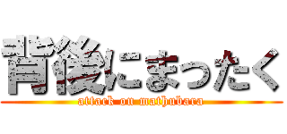 背後にまったく (attack on mathubara)