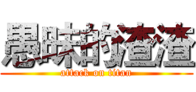 愚昧的渣渣 (attack on titan)