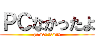 ＰＣなかったよ (pc not found)