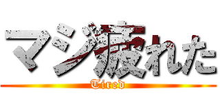 マジ疲れた (Tired)