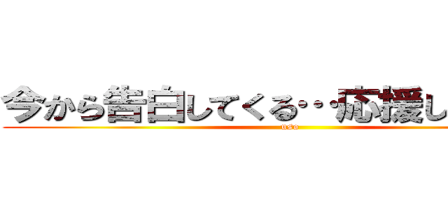 今から告白してくる…応援してぇなぁ〜 (uso)