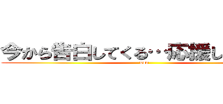 今から告白してくる…応援してぇなぁ〜 (uso)