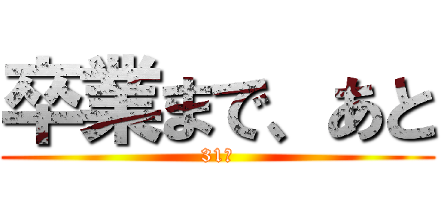 卒業まで、あと (31日)