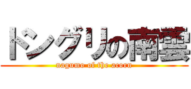 ドングリの南雲 (nagumo of the acorn)