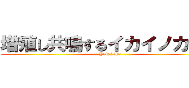 増殖し共鳴するイカイノカノン (Yabai ika)