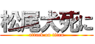 松尾犬死に (attack on titan)