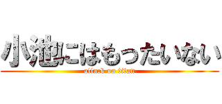 小池にはもったいない (attack on titan)