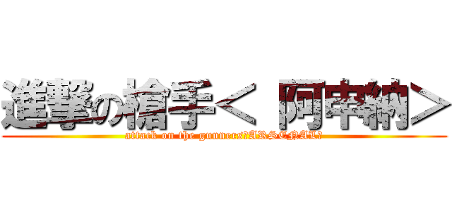 進撃の槍手＜ 阿申納＞ (attack on the gunners＜ARSENAL＞)