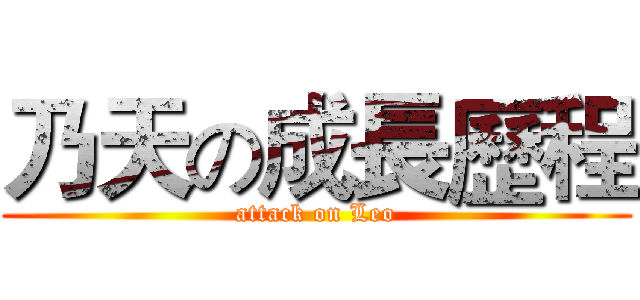 乃天の成長歷程 (attack on Leo)