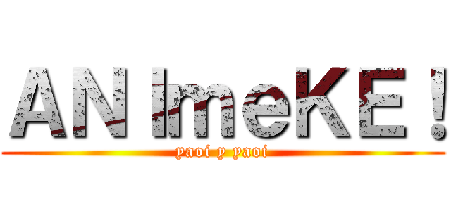 ＡＮＩｍｅＫＥ！ (yaoi y yaoi)