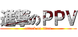 進撃のＰＰＶ (attack on titan)