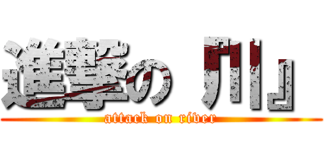 進撃の『川』 (attack on river)