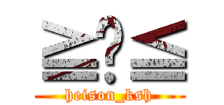 ≧﹏≦ (heison_ksh)