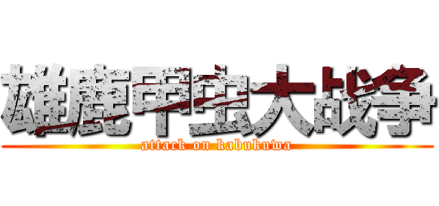 雄鹿甲虫大战争 (attack on kabukuwa)