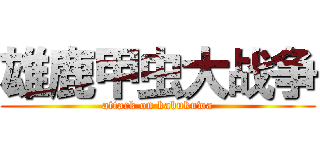 雄鹿甲虫大战争 (attack on kabukuwa)