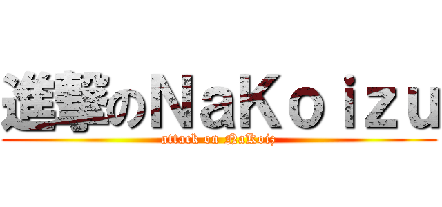 進撃のＮａＫｏｉｚｕ (attack on NaKoiz)