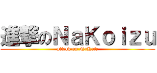 進撃のＮａＫｏｉｚｕ (attack on NaKoiz)