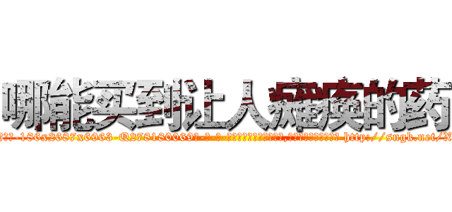 哪能买到让人瘫痪的药 (哪能买到让人瘫痪的药【电-186x2687x6963-Q278180069元-吉-药-业】我们做的是长期生意,靠的是老客户长期支持 http://sngk.net/XamK1C
)