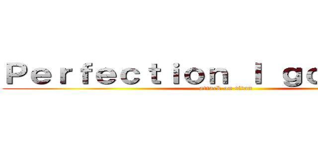 Ｐｅｒｆｅｃｔｉｏｎ Ｉ ｇｏｔ ｔｈａｔ (attack on titan)