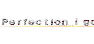 Ｐｅｒｆｅｃｔｉｏｎ Ｉ ｇｏｔ ｔｈａｔ (attack on titan)