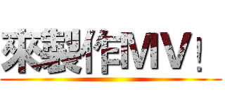 來製作ＭＶ！ ()