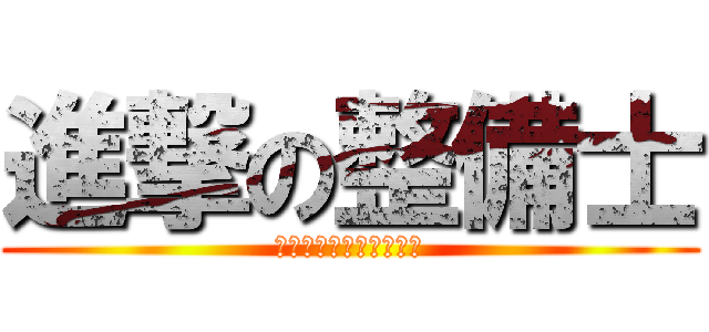 進撃の整備士 (働くことを楽しむために)