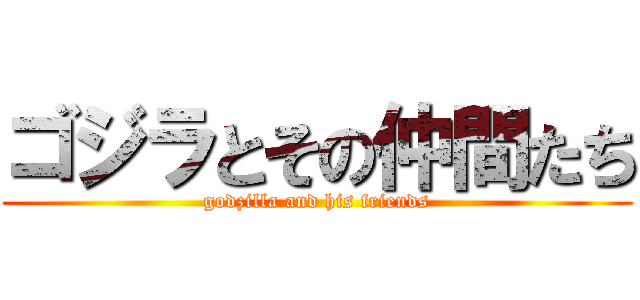 ゴジラとその仲間たち (godzilla and his friends)