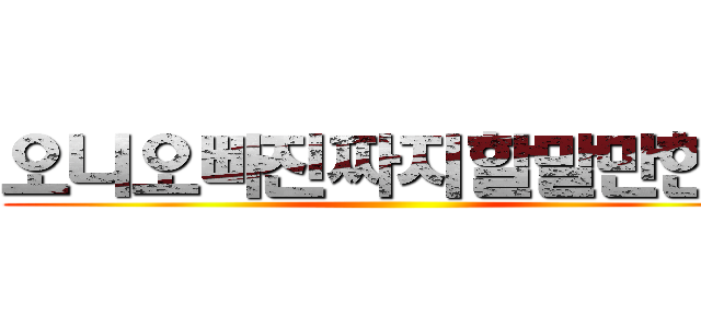 오니오빠진짜지할말만한다 ()