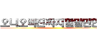 오니오빠진짜지할말만한다 ()