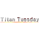 Ｔｉｔａｎ Ｔｕｅｓｄａｙ (Is Today)