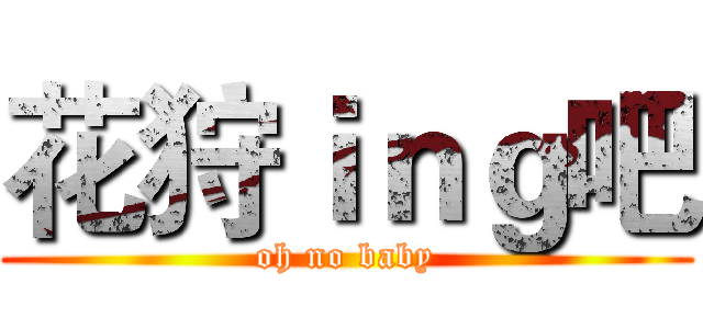 花狩ｉｎｇ吧 (oh no baby)