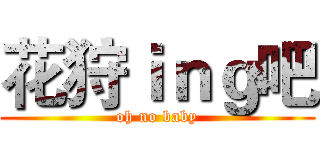 花狩ｉｎｇ吧 (oh no baby)