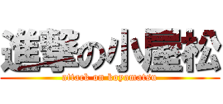 進撃の小屋松 (attack on koyamatsu)