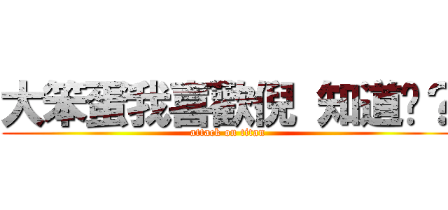 大笨蛋我喜歡倪 知道嗎？ (attack on titan)