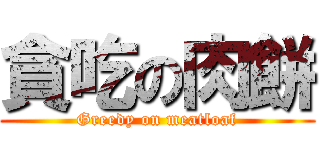 貪吃の肉餅 (Greedy on meatloaf)