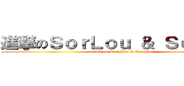 進撃のＳｏｒＬｏｕ ＆ ＳｏｒＰｏｒ (attack on Sor Lou & Sor Por)