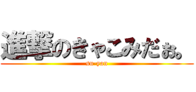 進撃のきゃこみだぉ。 (su-yan)