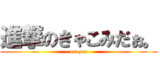 進撃のきゃこみだぉ。 (su-yan)