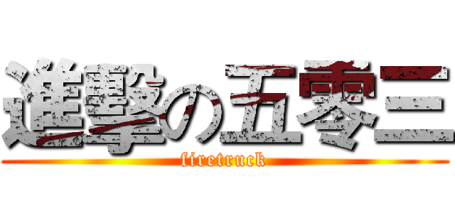 進擊の五零三 (firetruck)