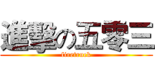 進擊の五零三 (firetruck)