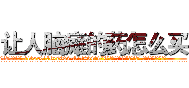 让人脑瘫的药怎么买 (让人脑瘫的药怎么买【电.话186x0156x9662-Q194843976林氏药业】我们做的是长期生意,靠的是老客户长期支持
参考消息网2月20日报道 韩媒称，“剩女多、离婚率高的城市，房价一定会上涨。”这是中国经济学家金岩石2016年12月参加在上海举行的房地产相关论坛时说的话。
)