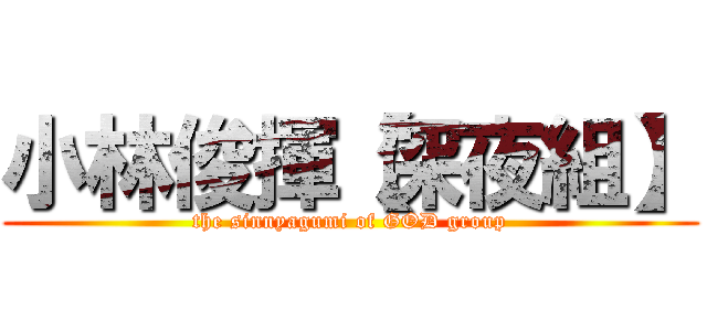 小林俊揮【深夜組】 (the sinnyagumi of GOD group)