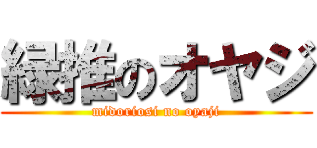 緑推のオヤジ (midoriosi no oyaji)