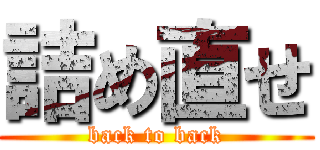 詰め直せ (back to back)